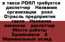 в такси РОЯЛ требуется диспетчер › Название организации ­ роял › Отрасль предприятия ­ такси › Название вакансии ­ диспетчер › Место работы ­ Бунимовича 7 б › Минимальный оклад ­ 800 - Ставропольский край, Пятигорск г. Работа » Вакансии   